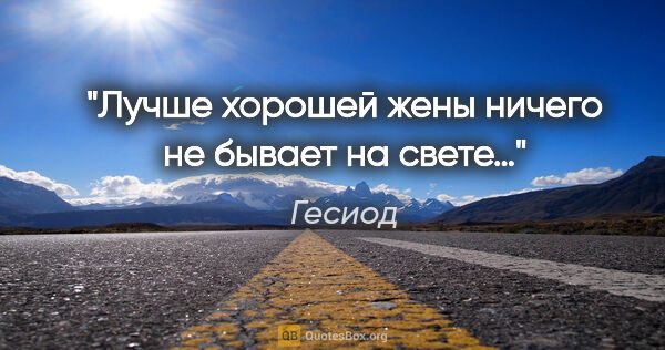 Гесиод цитата: "Лучше хорошей жены ничего не бывает на свете…"