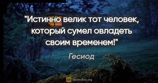 Гесиод цитата: "Истинно велик тот человек, который сумел овладеть своим временем!"