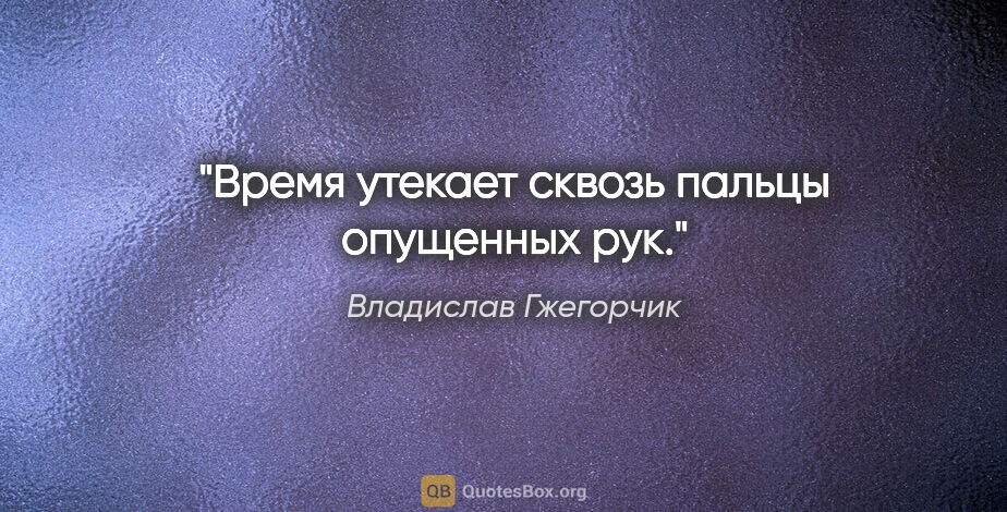 Владислав Гжегорчик цитата: "Время утекает сквозь пальцы опущенных рук."