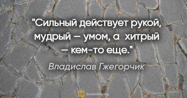 Владислав Гжегорчик цитата: "Сильный действует рукой, мудрый — умом, а хитрый — кем-то еще."