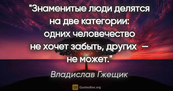 Владислав Гжещик цитата: "Знаменитые люди делятся на две категории: одних человечество..."