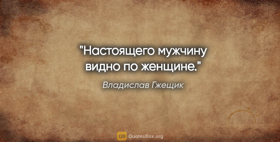 Владислав Гжещик цитата: "Настоящего мужчину видно по женщине."