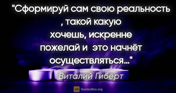 Виталий Гиберт цитата: "Сформируй сам свою реальность , такой какую хочешь, искренне..."