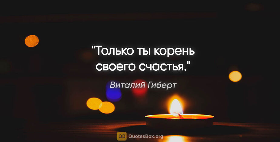 Виталий Гиберт цитата: "Только ты корень своего счастья."