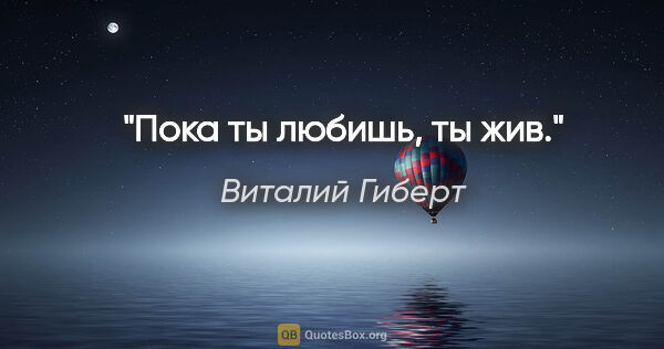 Виталий Гиберт цитата: "Пока ты любишь, ты жив."