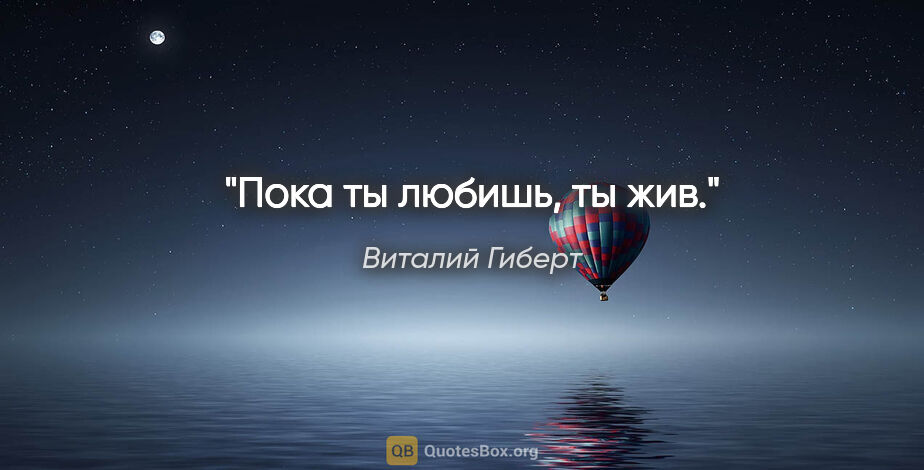 Виталий Гиберт цитата: "Пока ты любишь, ты жив."