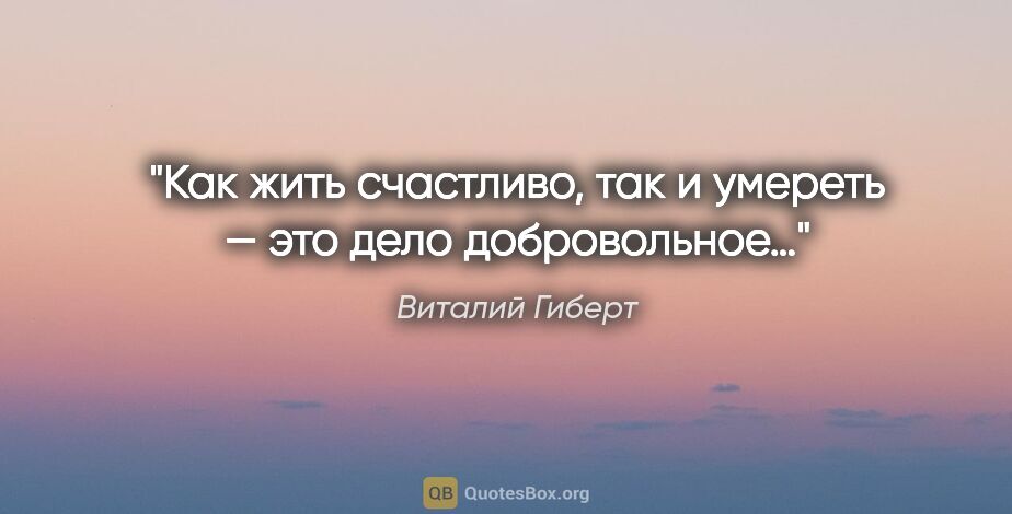 Виталий Гиберт цитата: "Как жить счастливо, так и умереть — это дело добровольное…"