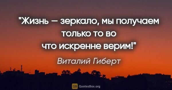 Виталий Гиберт цитата: "Жизнь — зеркало, мы получаем только то во что искренне верим!"