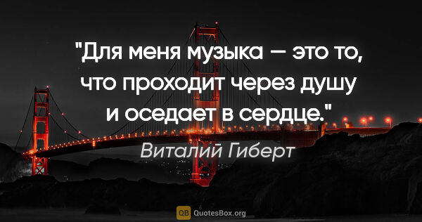 Виталий Гиберт цитата: "Для меня музыка — это то, что проходит через душу и оседает..."