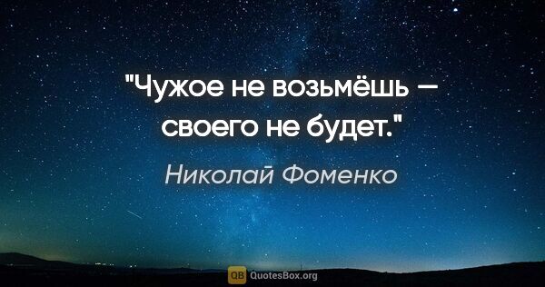 Николай Фоменко цитата: "Чужое не возьмёшь — своего не будет."