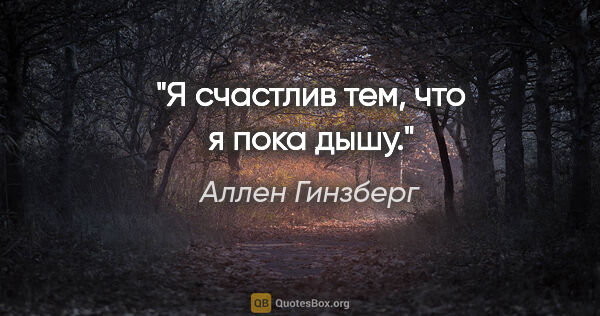 Аллен Гинзберг цитата: "Я счастлив тем, что я пока дышу."