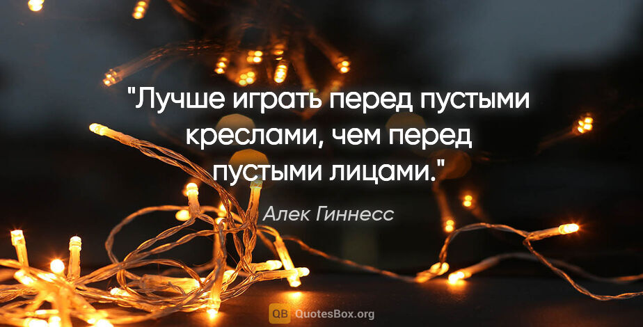 Алек Гиннесс цитата: "Лучше играть перед пустыми креслами, чем перед пустыми лицами."