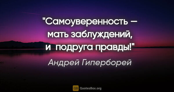 Андрей Гиперборей цитата: "Самоуверенность — мать заблуждений, и подруга правды!"
