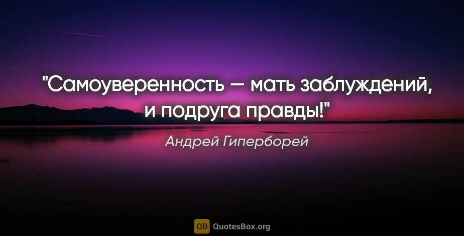 Андрей Гиперборей цитата: "Самоуверенность — мать заблуждений, и подруга правды!"