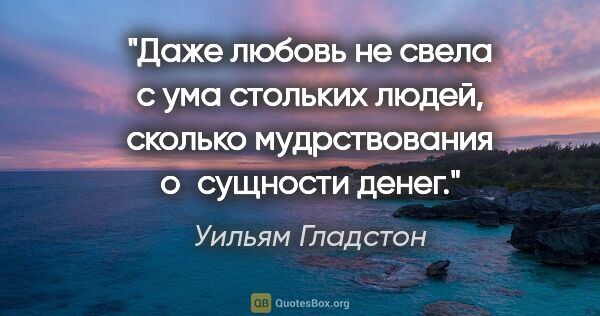 Уильям Гладстон цитата: "Даже любовь не свела с ума стольких людей, сколько..."