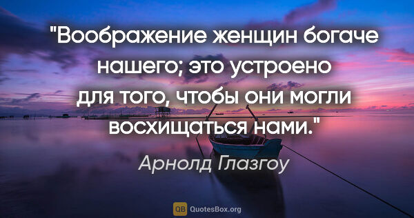 Арнолд Глазгоу цитата: "Воображение женщин богаче нашего; это устроено для того, чтобы..."