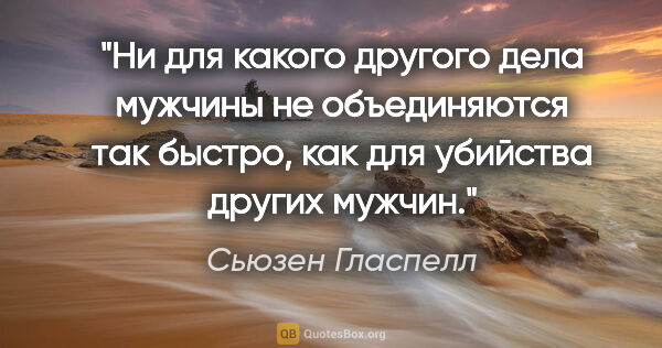 Сьюзен Гласпелл цитата: "Ни для какого другого дела мужчины не объединяются так быстро,..."