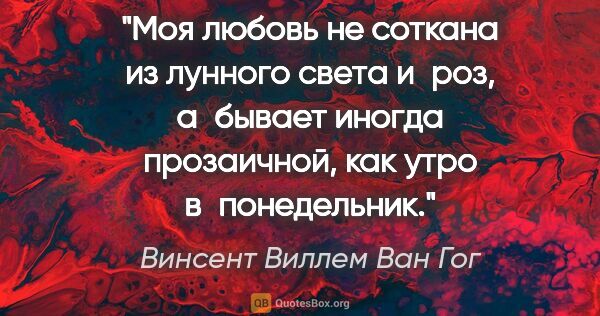 Винсент Виллем Ван Гог цитата: "Моя любовь не соткана из лунного света и роз, а бывает иногда..."