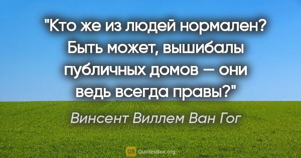 Винсент Виллем Ван Гог цитата: "Кто же из людей нормален? Быть может, вышибалы публичных домов..."