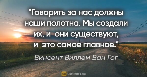 Винсент Виллем Ван Гог цитата: "Говорить за нас должны наши полотна. Мы создали их, и они..."