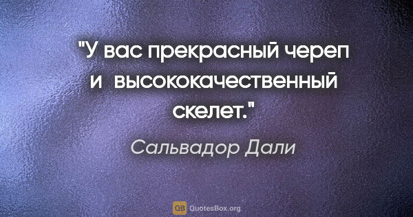 Сальвадор Дали цитата: "У вас прекрасный череп и высококачественный скелет."