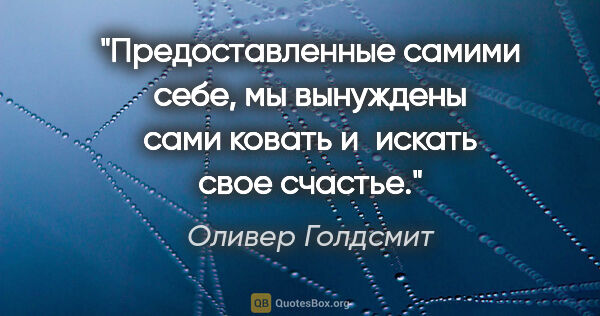 Оливер Голдсмит цитата: "Предоставленные самими себе, мы вынуждены сами ковать и искать..."