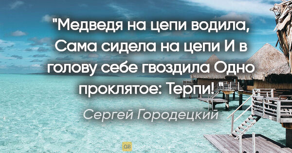 Сергей Городецкий цитата: "Медведя на цепи водила,

Сама сидела на цепи

И в голову себе..."