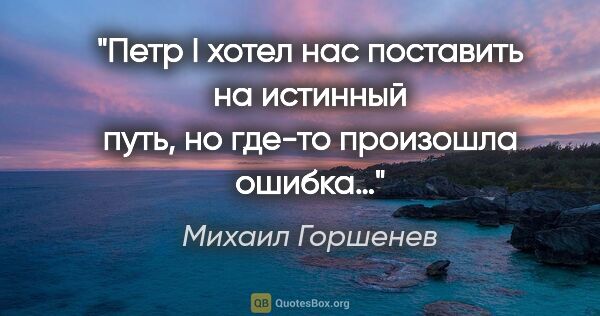 Михаил Горшенев цитата: "Петр I хотел нас поставить на истинный путь, но где-то..."