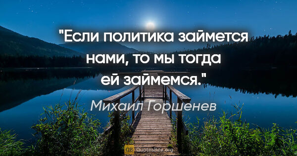 Михаил Горшенев цитата: "Если политика займется нами, то мы тогда ей займемся."