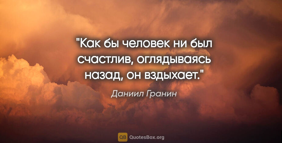 Даниил Гранин цитата: "Как бы человек ни был счастлив, оглядываясь назад, он вздыхает."