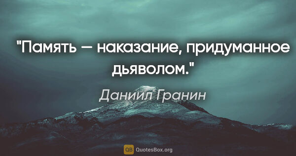 Даниил Гранин цитата: "Память — наказание, придуманное дьяволом."