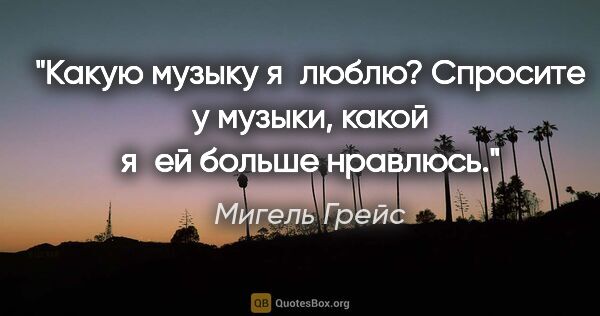 Мигель Грейс цитата: "Какую музыку я люблю? Спросите у музыки, какой я ей больше..."