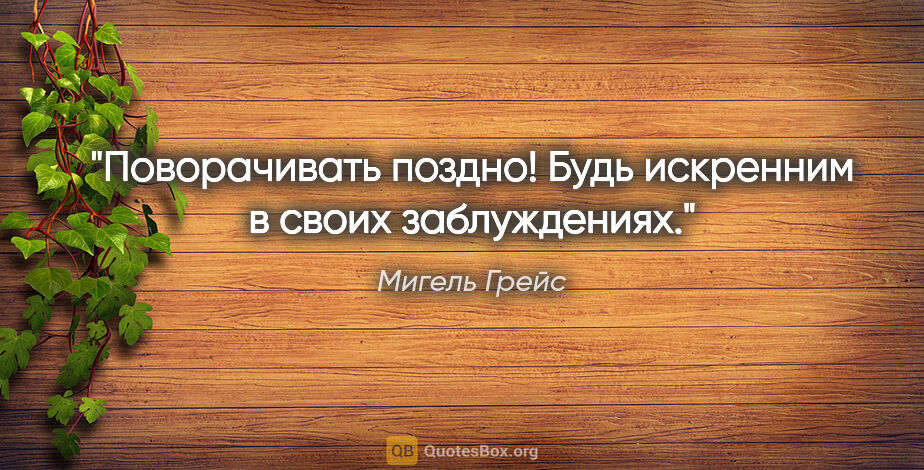 Мигель Грейс цитата: "Поворачивать поздно! Будь искренним в своих заблуждениях."