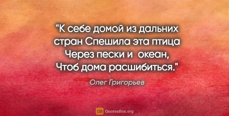 Олег Григорьев цитата: "К себе домой из дальних стран

Спешила эта птица

Через пески..."