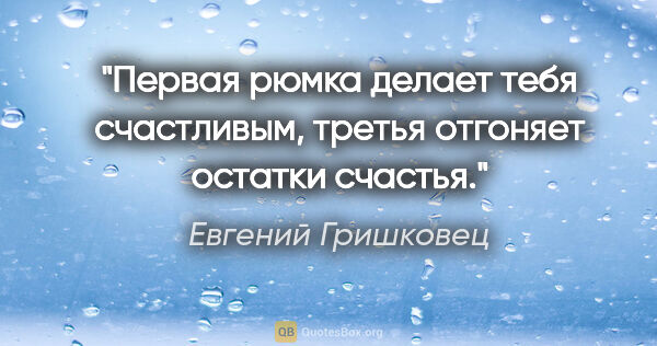 Евгений Гришковец цитата: "Первая рюмка делает тебя счастливым, третья отгоняет остатки..."
