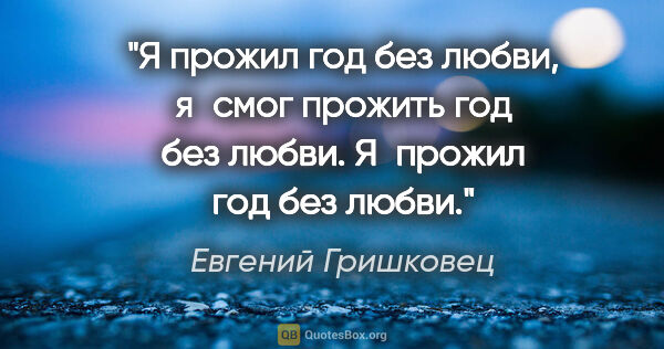 Евгений Гришковец цитата: "Я прожил год без любви, я смог прожить год без..."