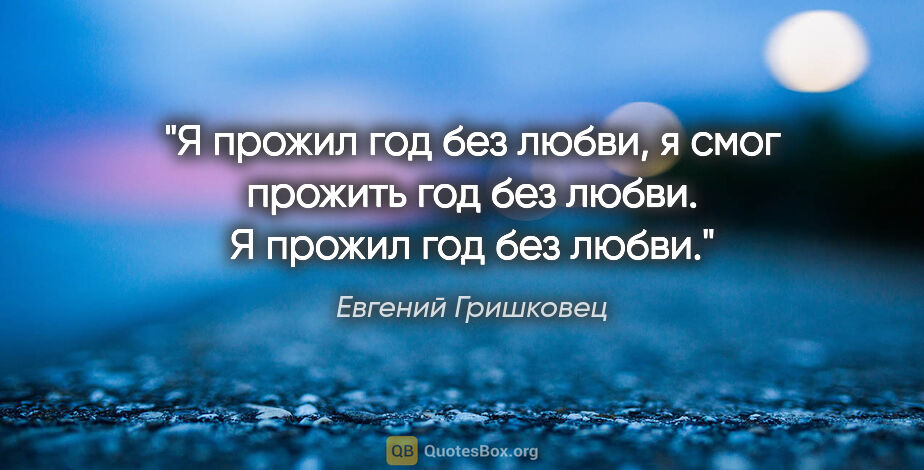 Евгений Гришковец цитата: "Я прожил год без любви, я смог прожить год без..."