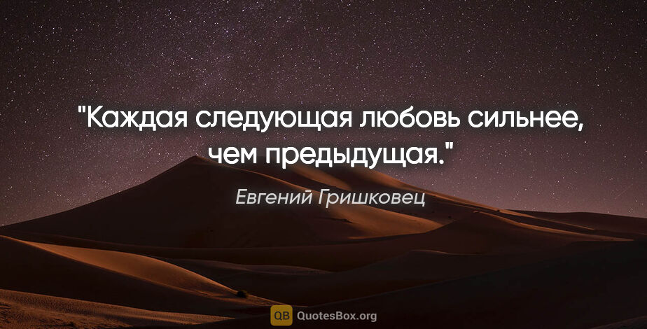 Евгений Гришковец цитата: "Каждая следующая любовь сильнее, чем предыдущая."