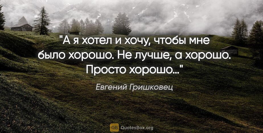 Евгений Гришковец цитата: "А я хотел и хочу, чтобы мне было хорошо. Не лучше, а хорошо...."
