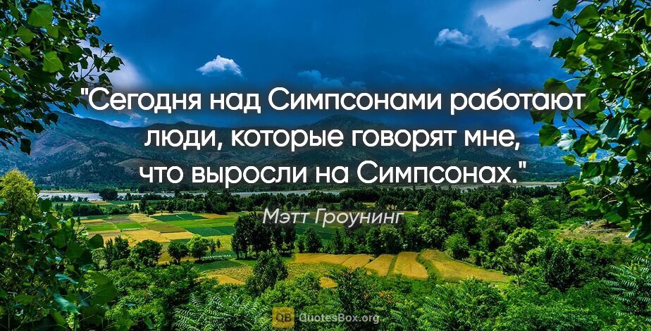 Мэтт Гроунинг цитата: "Сегодня над «Симпсонами» работают люди, которые говорят мне,..."