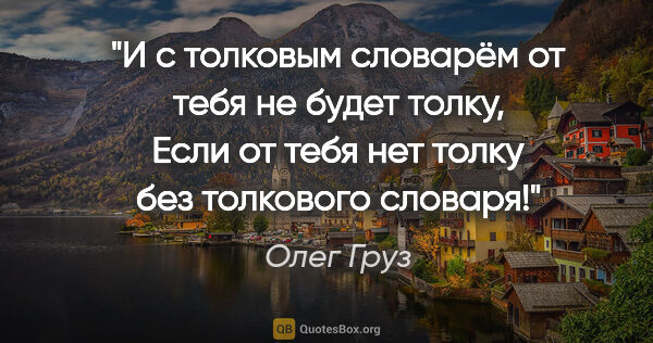 Олег Груз цитата: "И с толковым словарём от тебя не будет толку,

Если от тебя..."