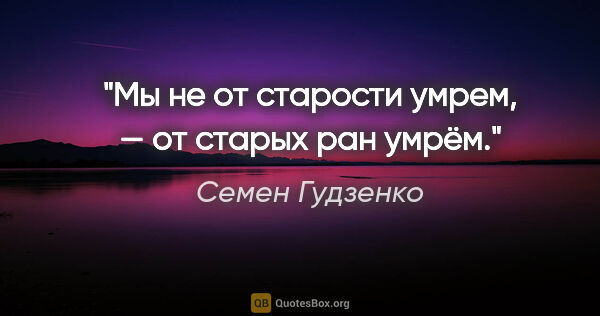 Семен Гудзенко цитата: "Мы не от старости умрем, — от старых ран умрём."