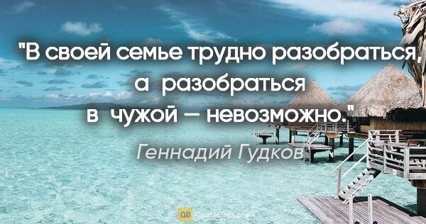 Геннадий Гудков цитата: "В своей семье трудно разобраться, а разобраться в чужой —..."