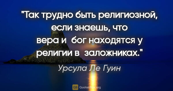 Урсула Ле Гуин цитата: "Так трудно быть религиозной, если знаешь, что вера и бог..."