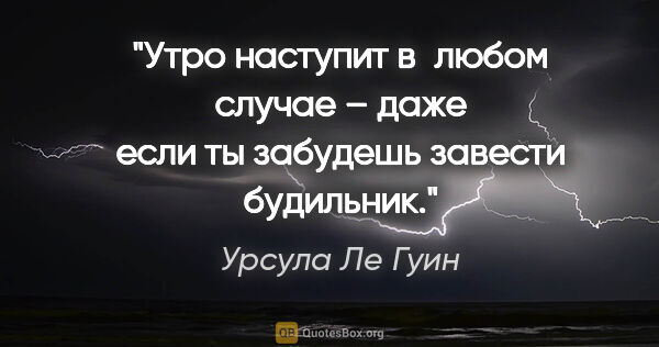 Урсула Ле Гуин цитата: "Утро наступит в любом случае – даже если ты забудешь завести..."