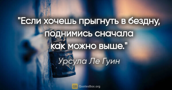 Урсула Ле Гуин цитата: "Если хочешь прыгнуть в бездну, поднимись сначала как можно выше."