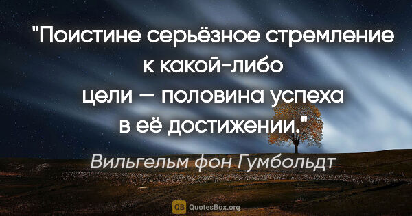 Вильгельм фон Гумбольдт цитата: "Поистине серьёзное стремление к какой-либо цели — половина..."