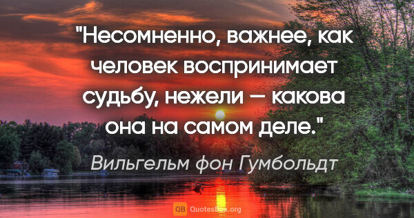 Вильгельм фон Гумбольдт цитата: "Несомненно, важнее, как человек воспринимает судьбу, нежели —..."