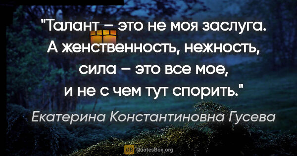 Екатерина Константиновна Гусева цитата: "Талант – это не моя заслуга. А женственность, нежность, сила –..."