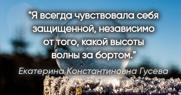 Екатерина Константиновна Гусева цитата: "Я всегда чувствовала себя защищенной, независимо от того,..."